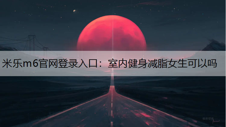 米乐m6官网登录入口：室内健身减脂女生可以吗