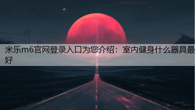 米乐m6官网登录入口为您介绍：室内健身什么器具最好